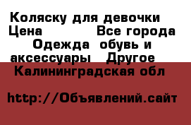 Коляску для девочки  › Цена ­ 6 500 - Все города Одежда, обувь и аксессуары » Другое   . Калининградская обл.